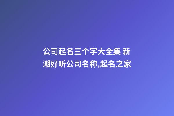 公司起名三个字大全集 新潮好听公司名称,起名之家